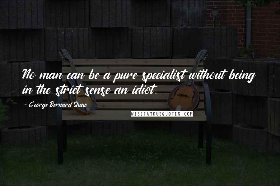 George Bernard Shaw Quotes: No man can be a pure specialist without being in the strict sense an idiot.