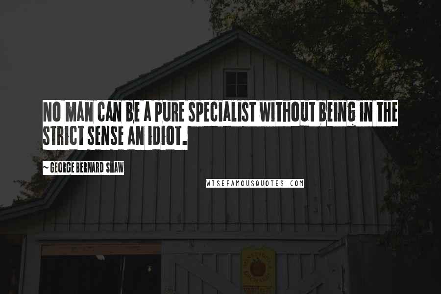 George Bernard Shaw Quotes: No man can be a pure specialist without being in the strict sense an idiot.