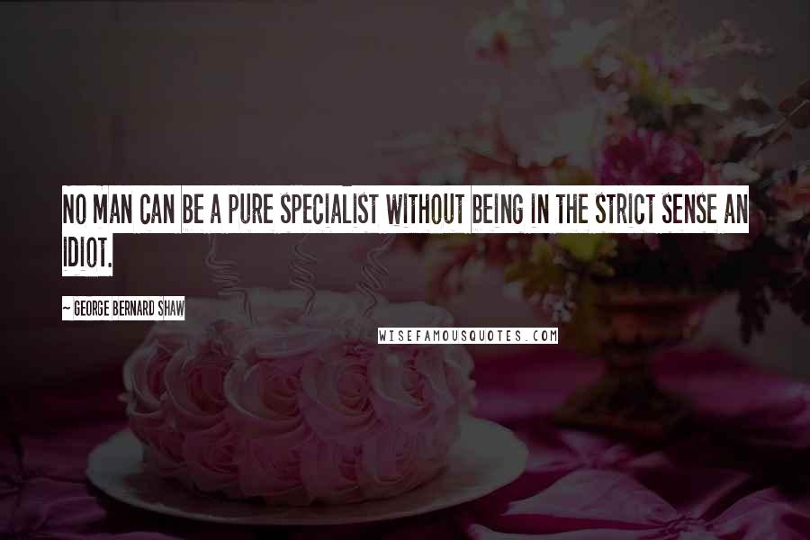 George Bernard Shaw Quotes: No man can be a pure specialist without being in the strict sense an idiot.