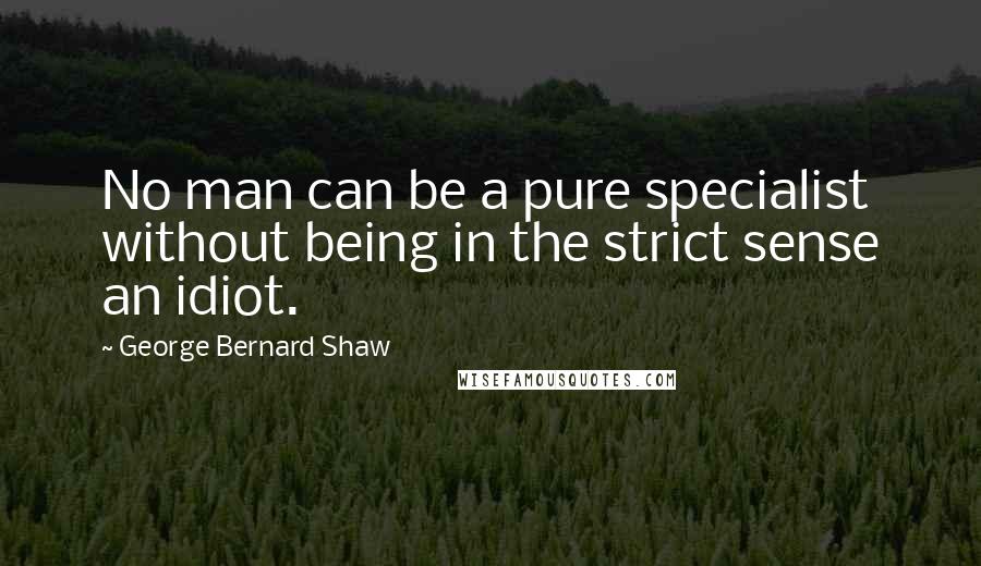 George Bernard Shaw Quotes: No man can be a pure specialist without being in the strict sense an idiot.