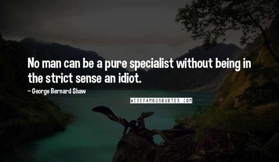 George Bernard Shaw Quotes: No man can be a pure specialist without being in the strict sense an idiot.