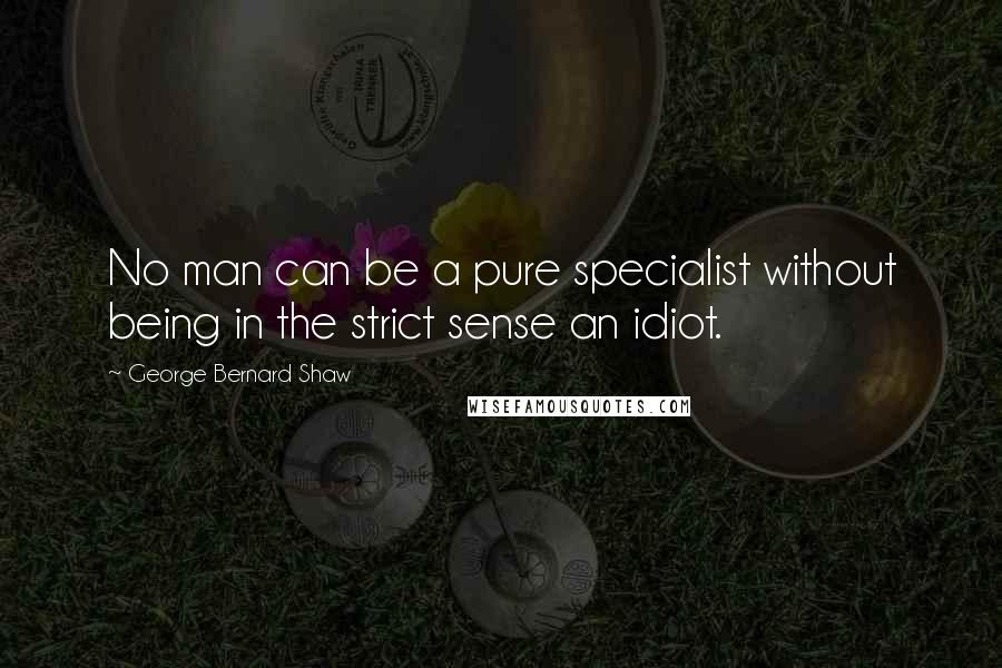 George Bernard Shaw Quotes: No man can be a pure specialist without being in the strict sense an idiot.
