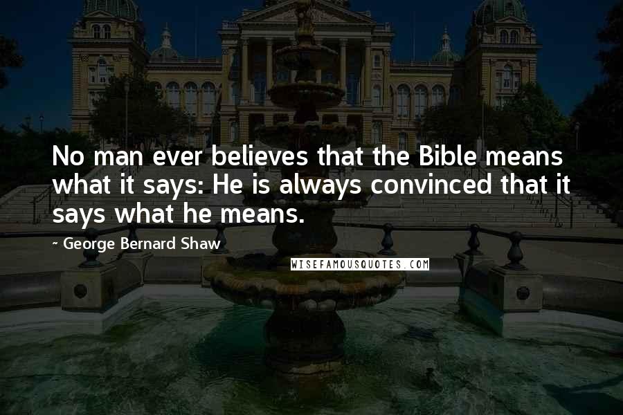 George Bernard Shaw Quotes: No man ever believes that the Bible means what it says: He is always convinced that it says what he means.