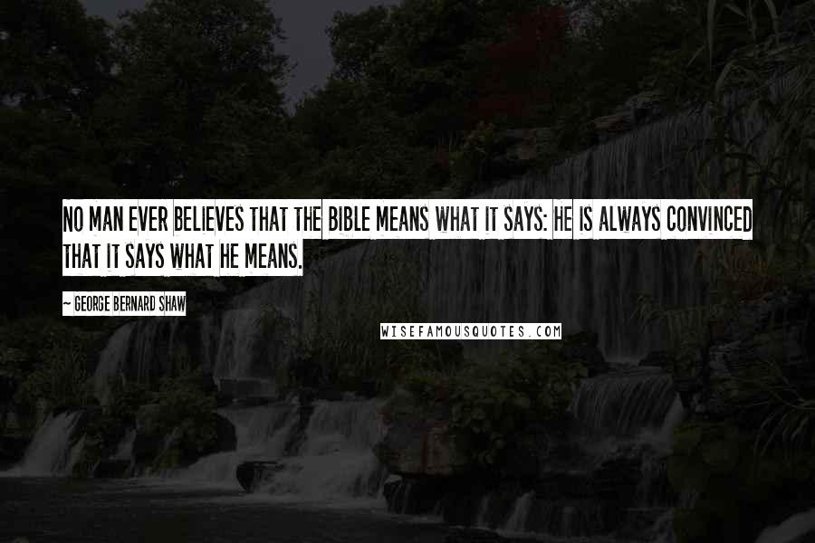 George Bernard Shaw Quotes: No man ever believes that the Bible means what it says: He is always convinced that it says what he means.