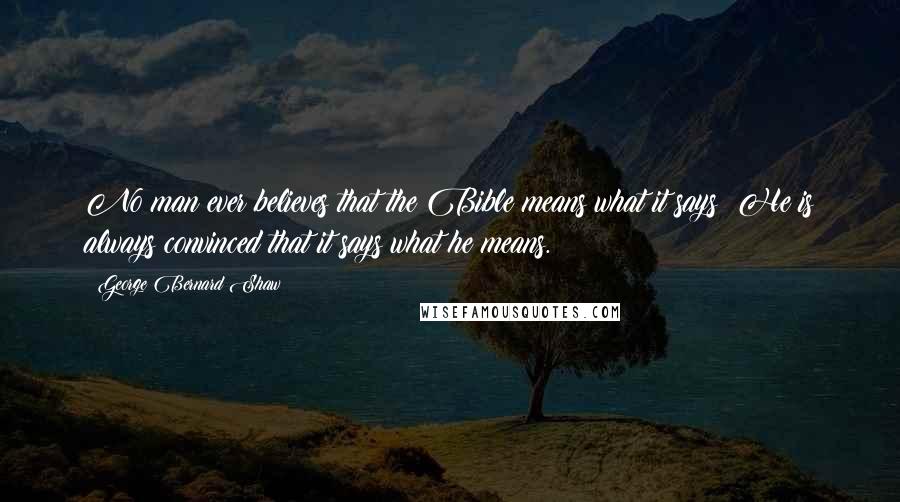 George Bernard Shaw Quotes: No man ever believes that the Bible means what it says: He is always convinced that it says what he means.