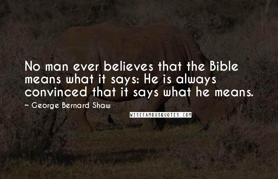 George Bernard Shaw Quotes: No man ever believes that the Bible means what it says: He is always convinced that it says what he means.