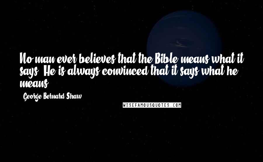 George Bernard Shaw Quotes: No man ever believes that the Bible means what it says: He is always convinced that it says what he means.