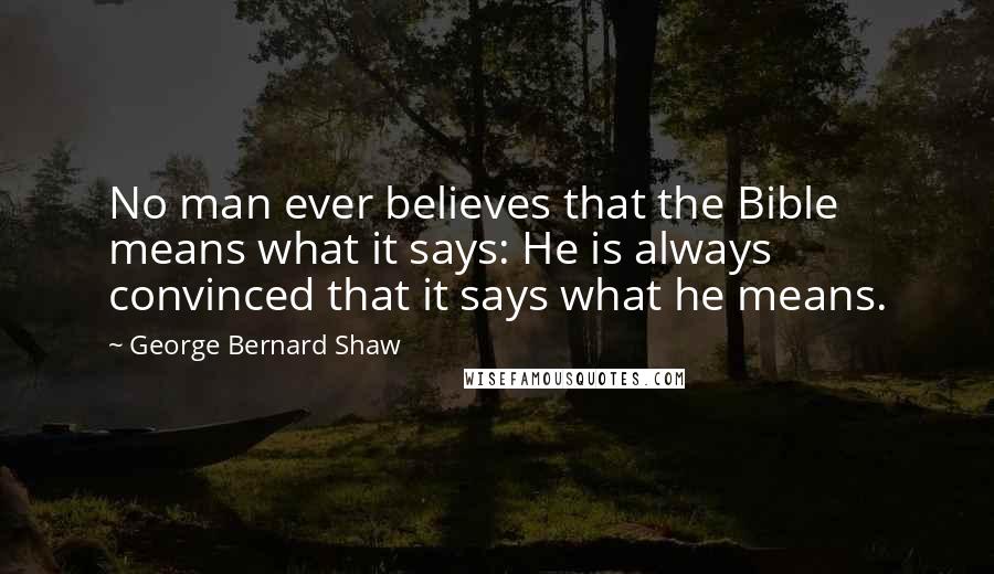 George Bernard Shaw Quotes: No man ever believes that the Bible means what it says: He is always convinced that it says what he means.