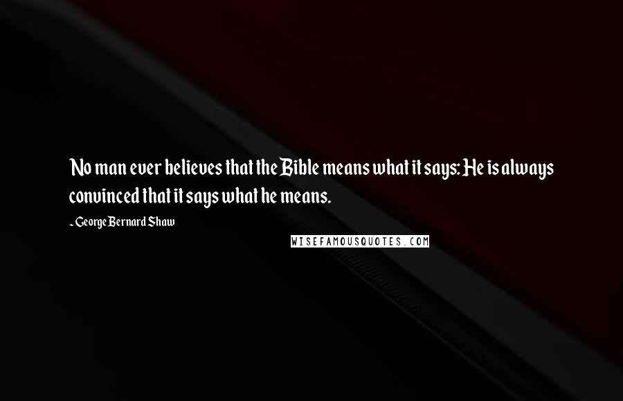 George Bernard Shaw Quotes: No man ever believes that the Bible means what it says: He is always convinced that it says what he means.