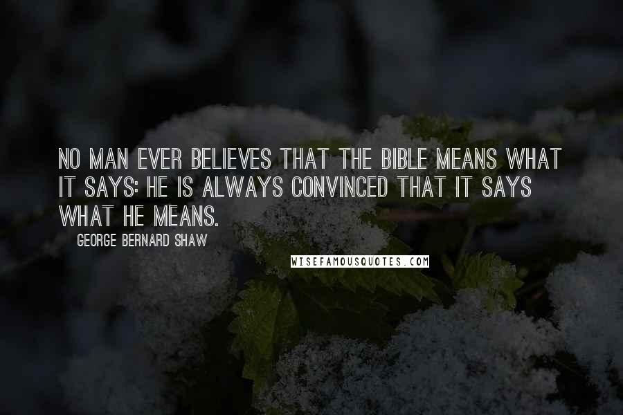 George Bernard Shaw Quotes: No man ever believes that the Bible means what it says: He is always convinced that it says what he means.