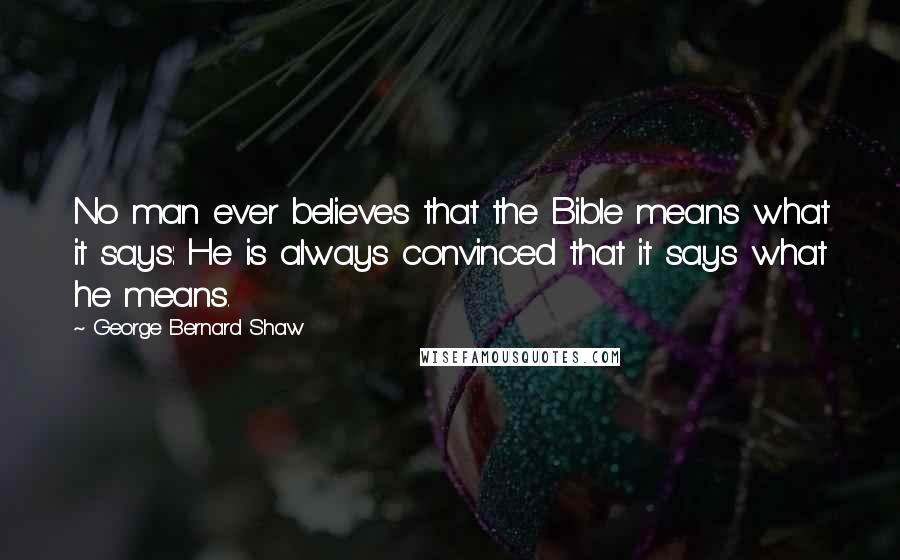 George Bernard Shaw Quotes: No man ever believes that the Bible means what it says: He is always convinced that it says what he means.