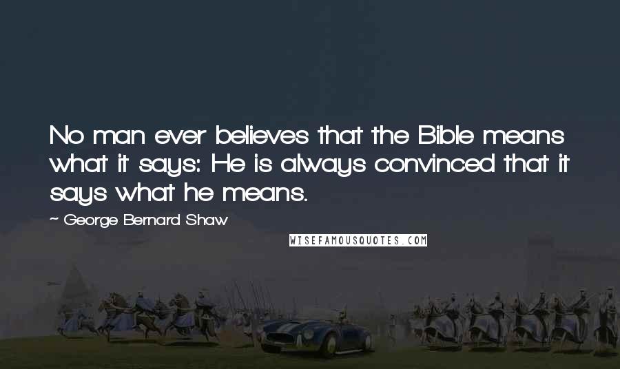 George Bernard Shaw Quotes: No man ever believes that the Bible means what it says: He is always convinced that it says what he means.