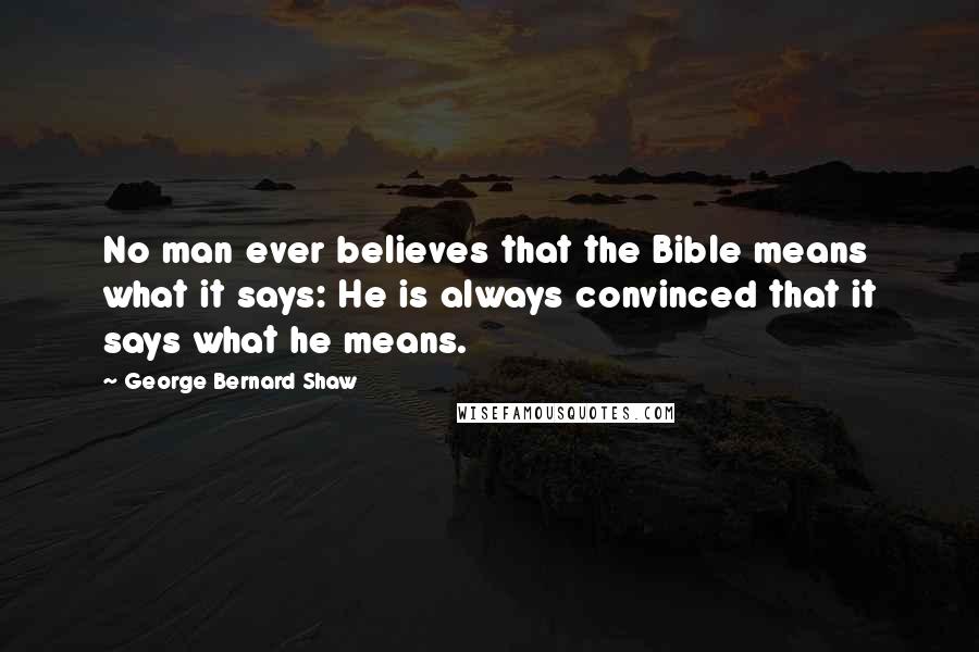 George Bernard Shaw Quotes: No man ever believes that the Bible means what it says: He is always convinced that it says what he means.