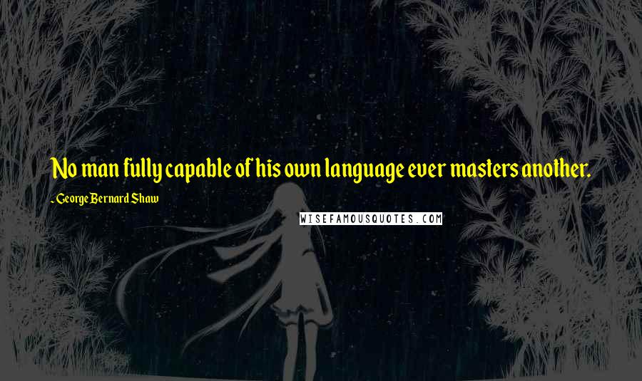 George Bernard Shaw Quotes: No man fully capable of his own language ever masters another.