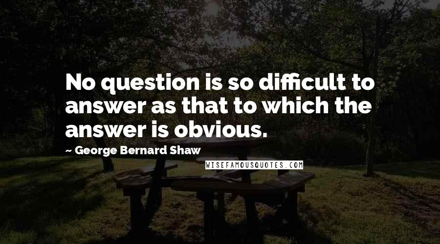 George Bernard Shaw Quotes: No question is so difficult to answer as that to which the answer is obvious.