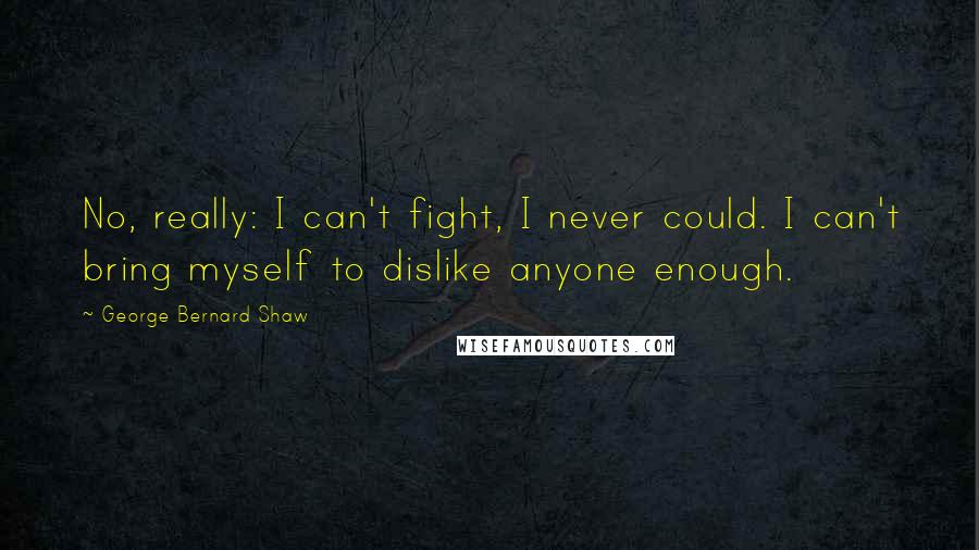 George Bernard Shaw Quotes: No, really: I can't fight, I never could. I can't bring myself to dislike anyone enough.