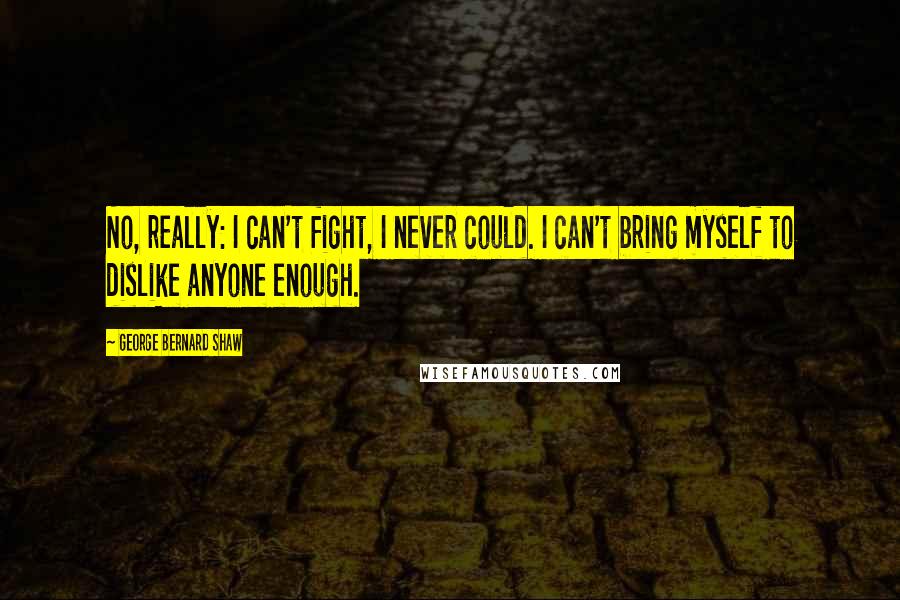 George Bernard Shaw Quotes: No, really: I can't fight, I never could. I can't bring myself to dislike anyone enough.