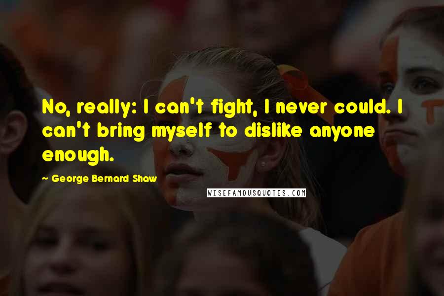 George Bernard Shaw Quotes: No, really: I can't fight, I never could. I can't bring myself to dislike anyone enough.