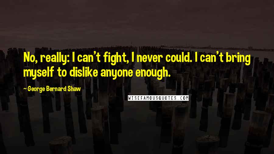 George Bernard Shaw Quotes: No, really: I can't fight, I never could. I can't bring myself to dislike anyone enough.