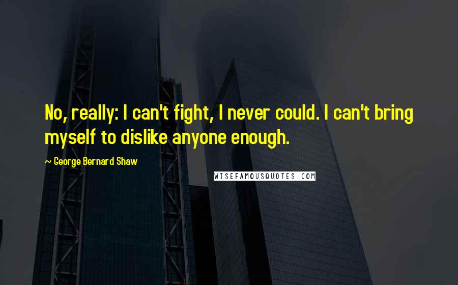 George Bernard Shaw Quotes: No, really: I can't fight, I never could. I can't bring myself to dislike anyone enough.