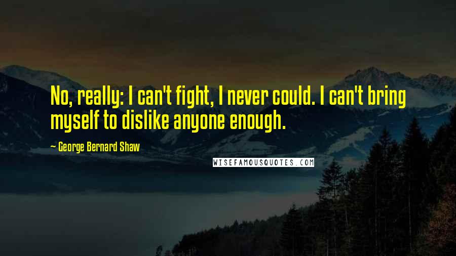 George Bernard Shaw Quotes: No, really: I can't fight, I never could. I can't bring myself to dislike anyone enough.