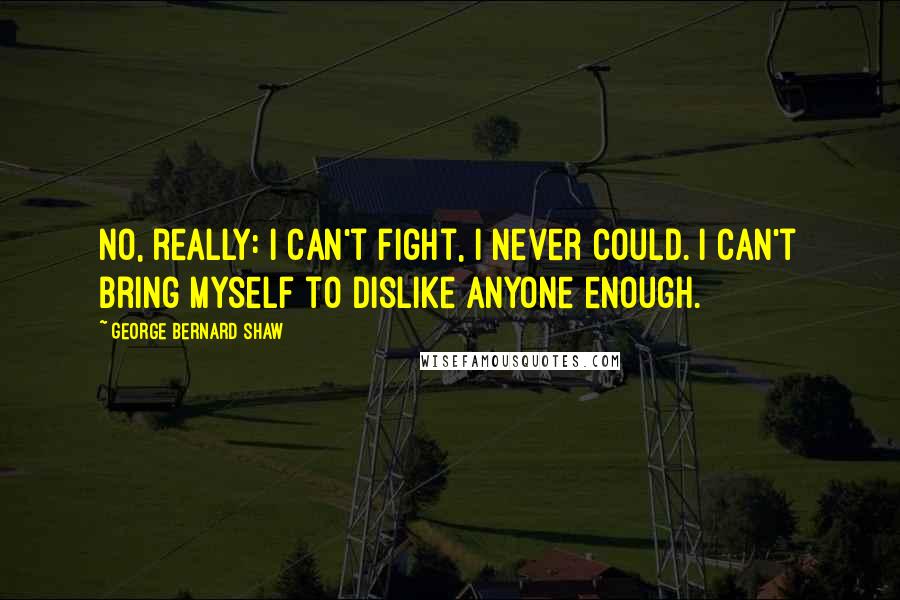 George Bernard Shaw Quotes: No, really: I can't fight, I never could. I can't bring myself to dislike anyone enough.