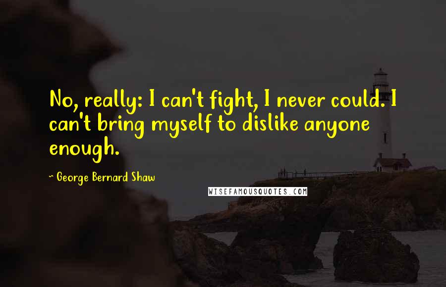 George Bernard Shaw Quotes: No, really: I can't fight, I never could. I can't bring myself to dislike anyone enough.