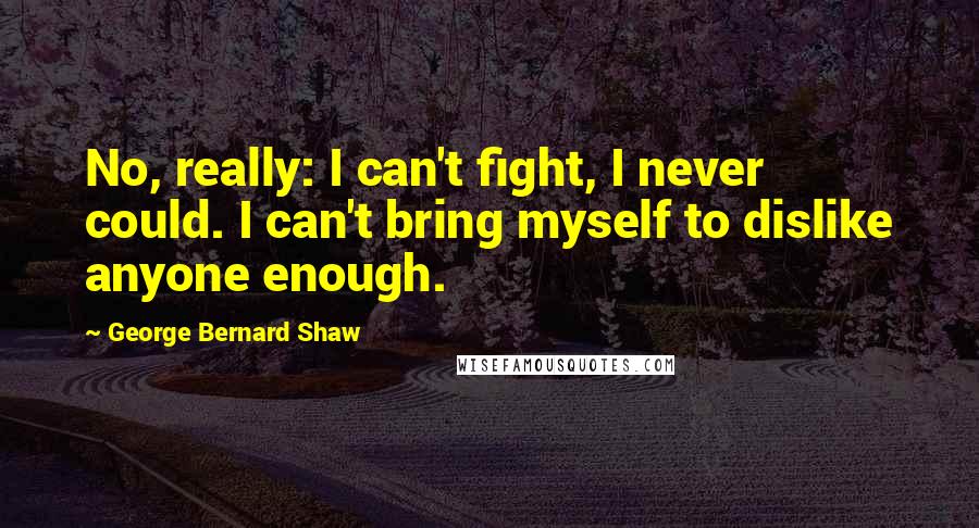 George Bernard Shaw Quotes: No, really: I can't fight, I never could. I can't bring myself to dislike anyone enough.
