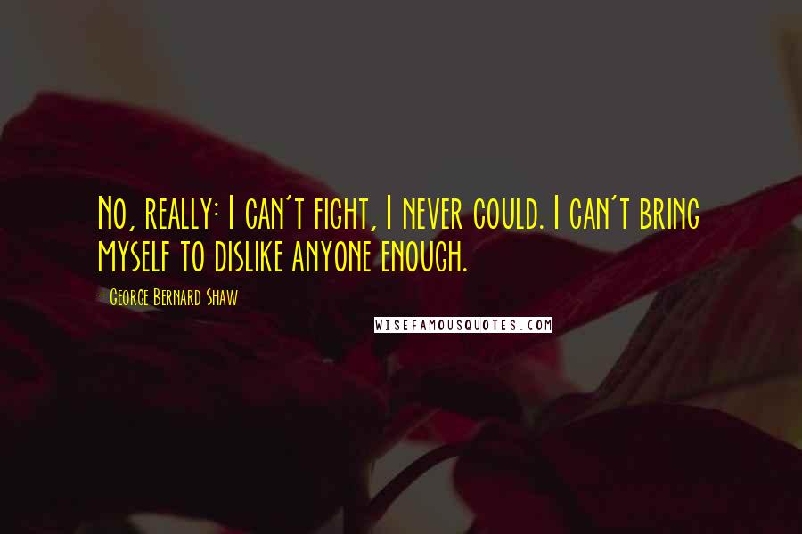 George Bernard Shaw Quotes: No, really: I can't fight, I never could. I can't bring myself to dislike anyone enough.