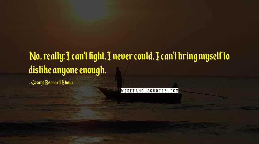 George Bernard Shaw Quotes: No, really: I can't fight, I never could. I can't bring myself to dislike anyone enough.