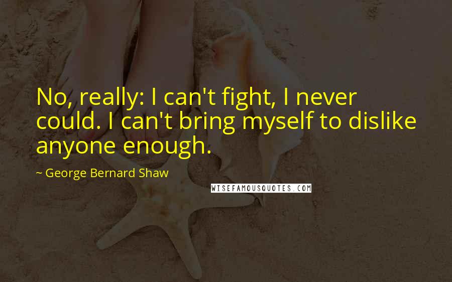 George Bernard Shaw Quotes: No, really: I can't fight, I never could. I can't bring myself to dislike anyone enough.