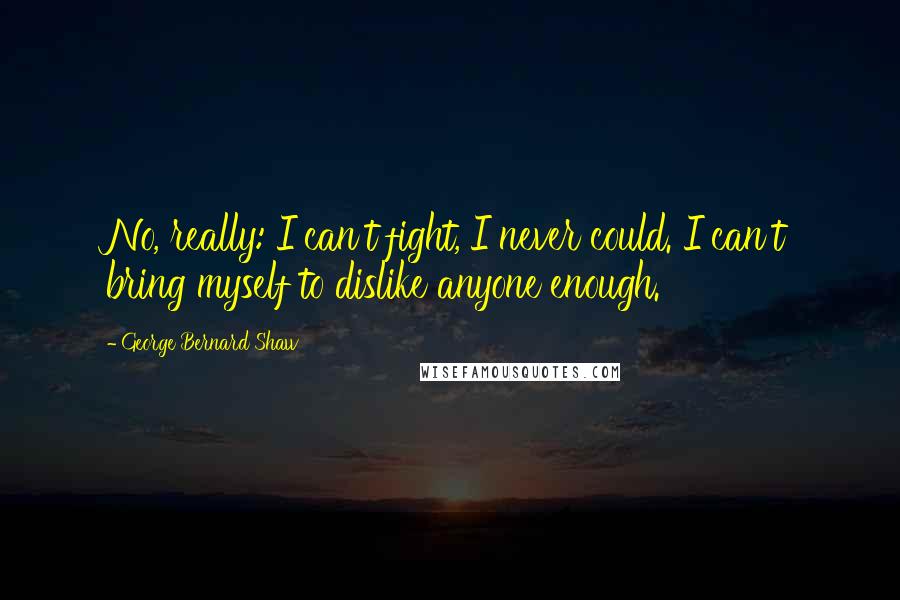 George Bernard Shaw Quotes: No, really: I can't fight, I never could. I can't bring myself to dislike anyone enough.