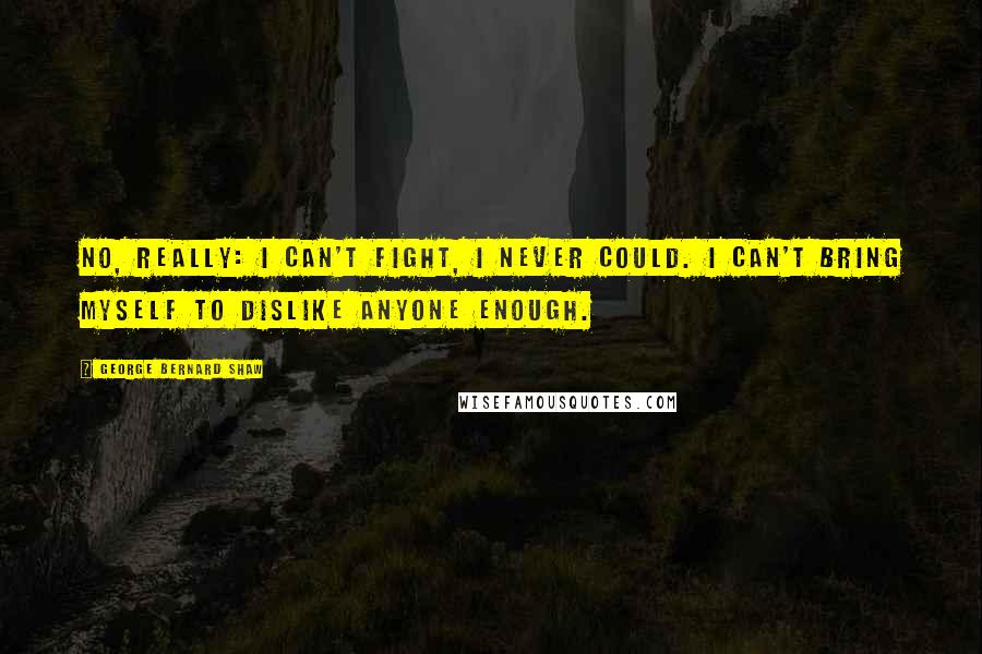George Bernard Shaw Quotes: No, really: I can't fight, I never could. I can't bring myself to dislike anyone enough.