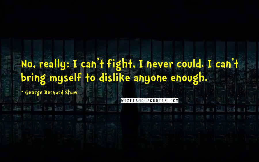 George Bernard Shaw Quotes: No, really: I can't fight, I never could. I can't bring myself to dislike anyone enough.