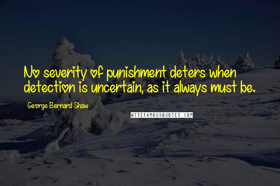 George Bernard Shaw Quotes: No severity of punishment deters when detection is uncertain, as it always must be.