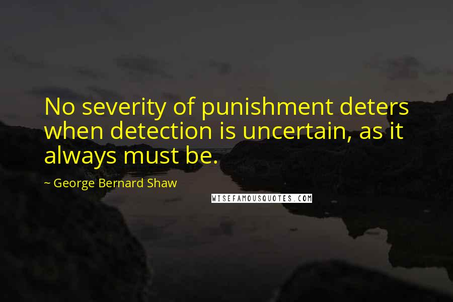 George Bernard Shaw Quotes: No severity of punishment deters when detection is uncertain, as it always must be.