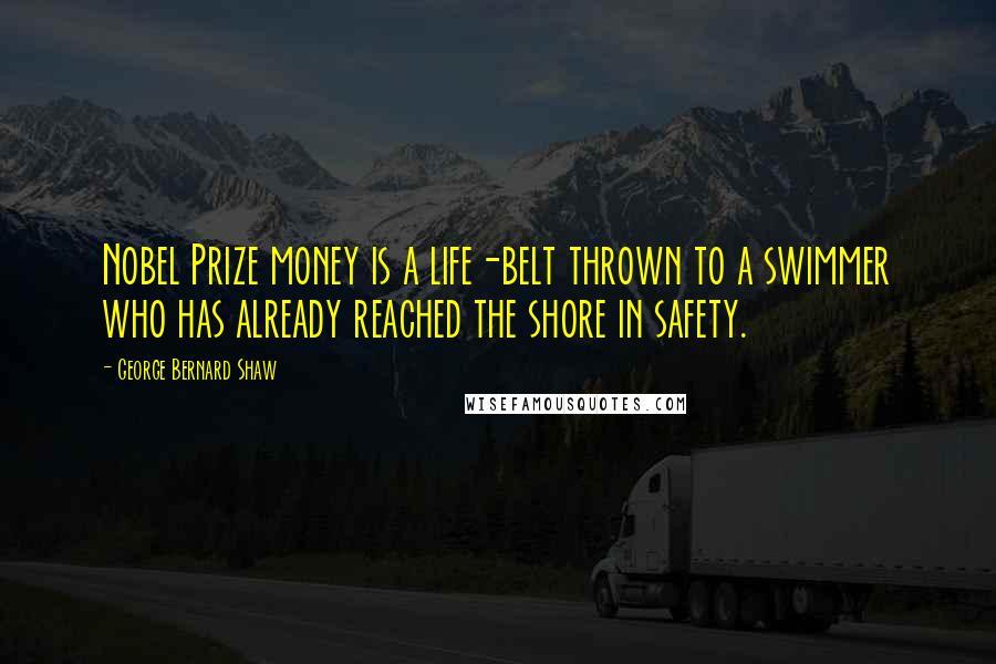 George Bernard Shaw Quotes: Nobel Prize money is a life-belt thrown to a swimmer who has already reached the shore in safety.