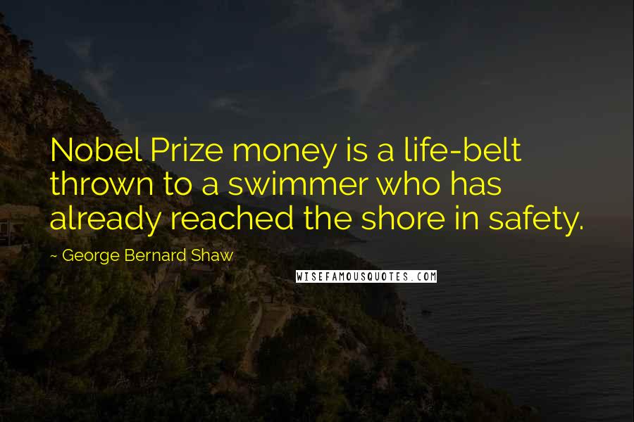 George Bernard Shaw Quotes: Nobel Prize money is a life-belt thrown to a swimmer who has already reached the shore in safety.