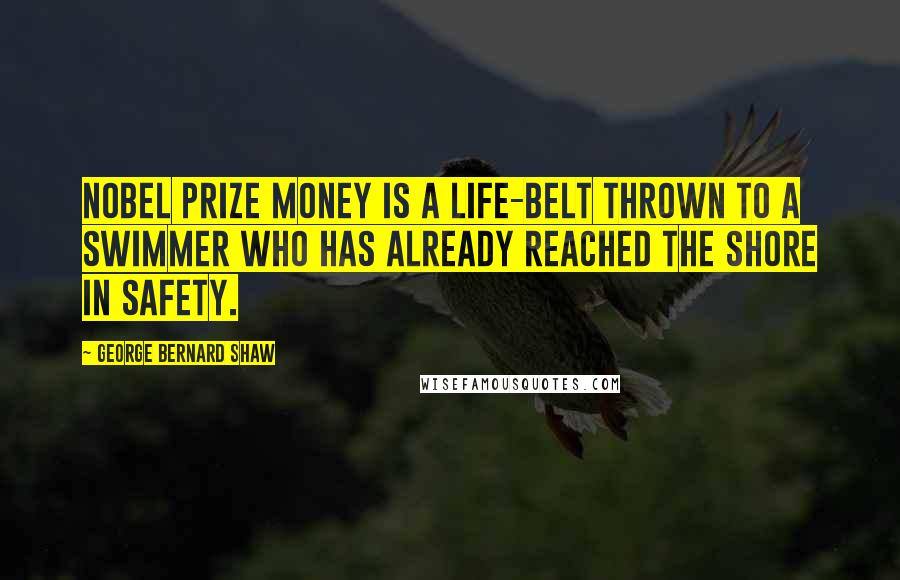 George Bernard Shaw Quotes: Nobel Prize money is a life-belt thrown to a swimmer who has already reached the shore in safety.