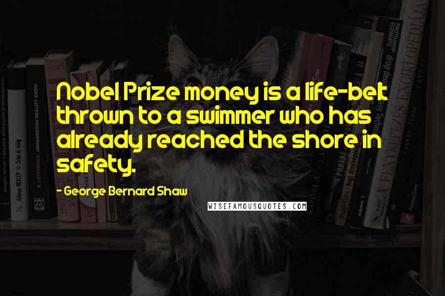 George Bernard Shaw Quotes: Nobel Prize money is a life-belt thrown to a swimmer who has already reached the shore in safety.