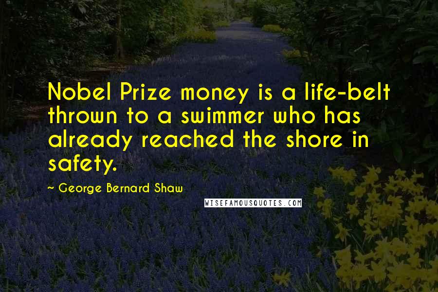 George Bernard Shaw Quotes: Nobel Prize money is a life-belt thrown to a swimmer who has already reached the shore in safety.