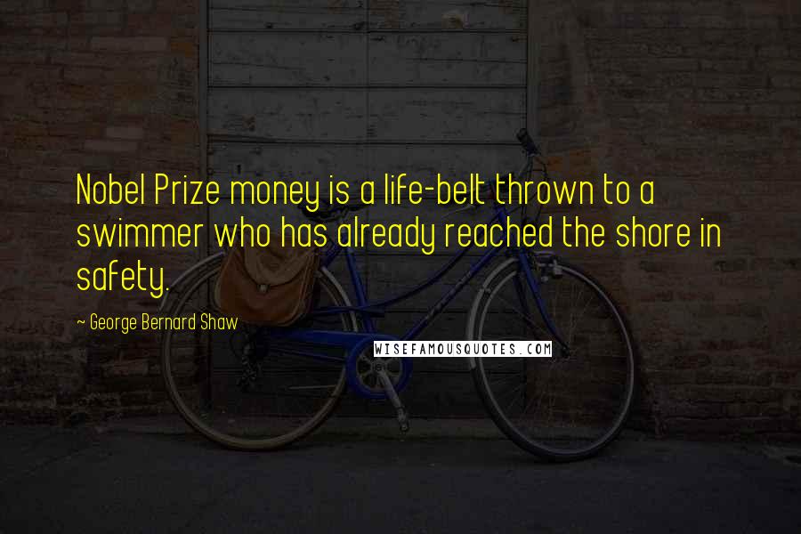 George Bernard Shaw Quotes: Nobel Prize money is a life-belt thrown to a swimmer who has already reached the shore in safety.