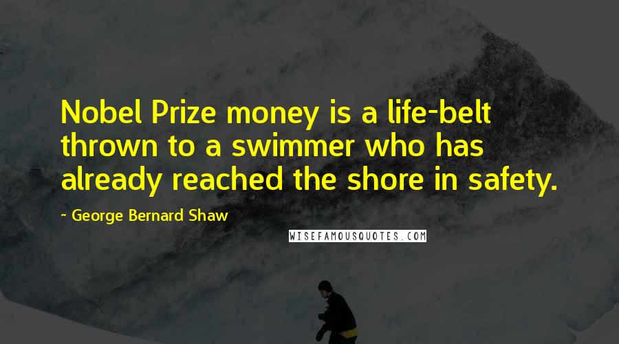George Bernard Shaw Quotes: Nobel Prize money is a life-belt thrown to a swimmer who has already reached the shore in safety.
