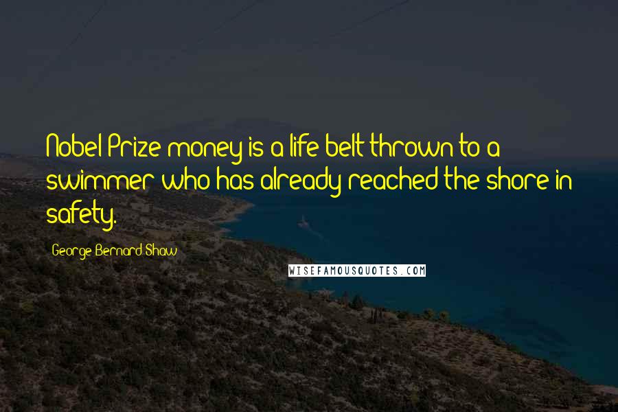 George Bernard Shaw Quotes: Nobel Prize money is a life-belt thrown to a swimmer who has already reached the shore in safety.