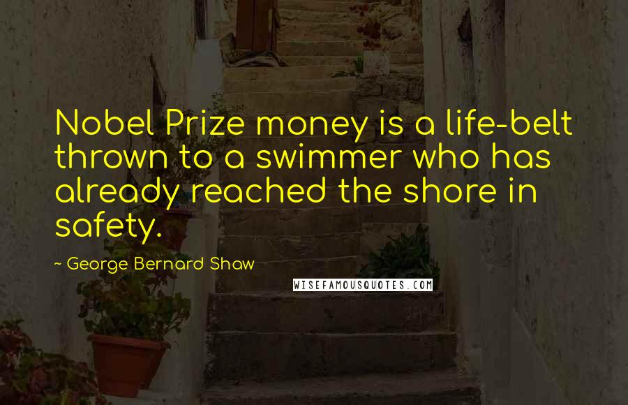 George Bernard Shaw Quotes: Nobel Prize money is a life-belt thrown to a swimmer who has already reached the shore in safety.