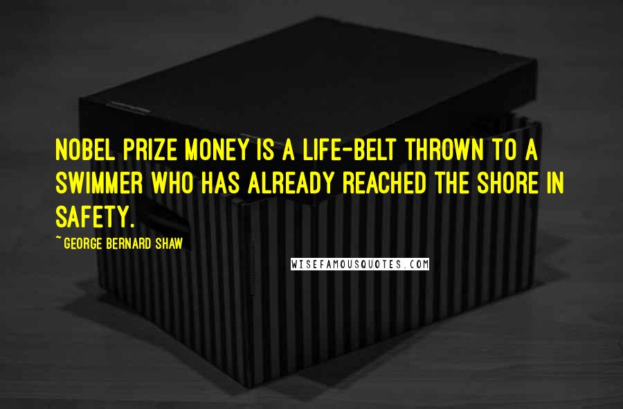 George Bernard Shaw Quotes: Nobel Prize money is a life-belt thrown to a swimmer who has already reached the shore in safety.