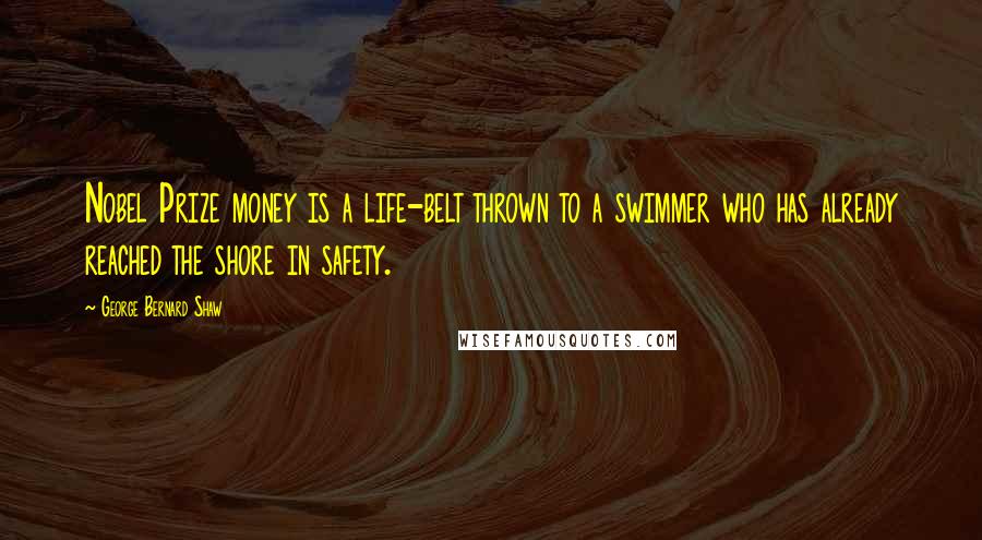 George Bernard Shaw Quotes: Nobel Prize money is a life-belt thrown to a swimmer who has already reached the shore in safety.