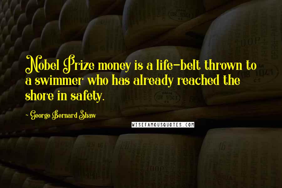 George Bernard Shaw Quotes: Nobel Prize money is a life-belt thrown to a swimmer who has already reached the shore in safety.