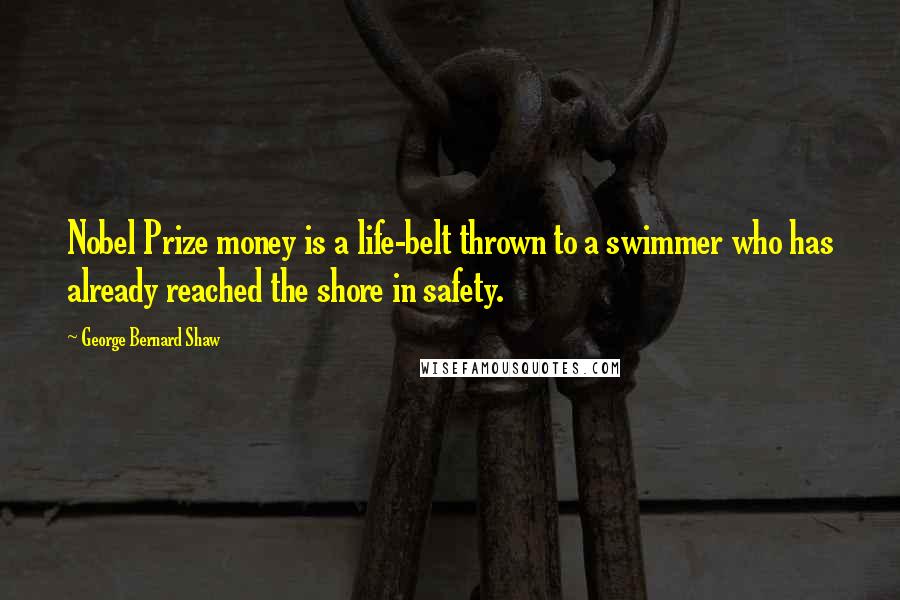 George Bernard Shaw Quotes: Nobel Prize money is a life-belt thrown to a swimmer who has already reached the shore in safety.