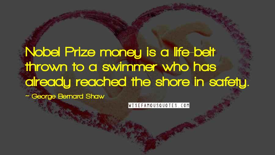 George Bernard Shaw Quotes: Nobel Prize money is a life-belt thrown to a swimmer who has already reached the shore in safety.